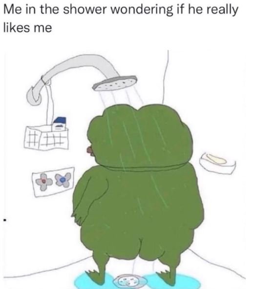 Me in the shower wondering if he really likes me