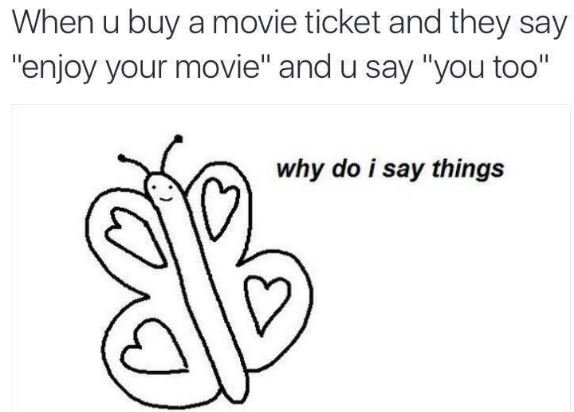 When u buy a movie ticket and they say enjoy your movie and u say you too why do