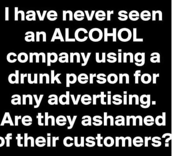 Ihave never seen an alcohol company using a drunk person for any advertising are