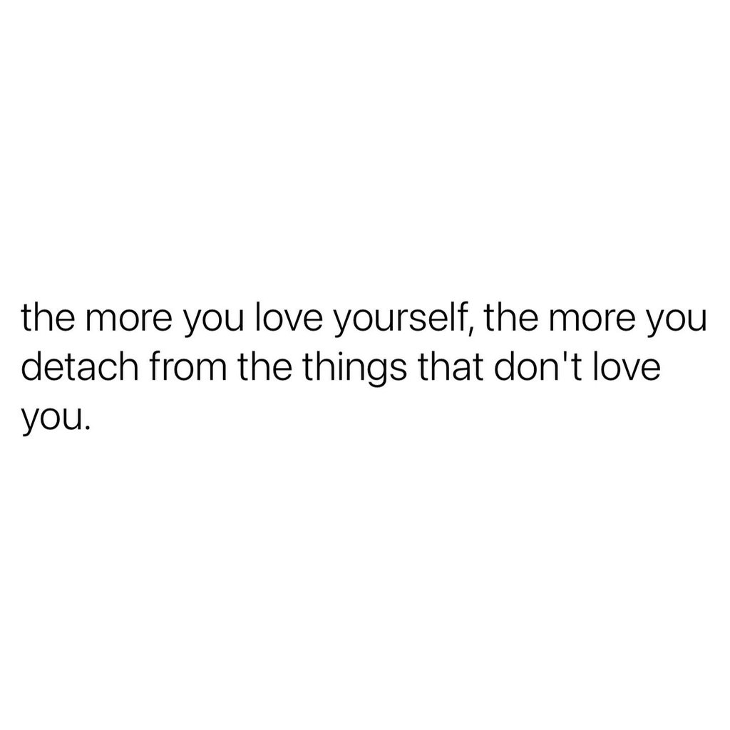 The more you love yourself the more you detach from the things that don't love y
