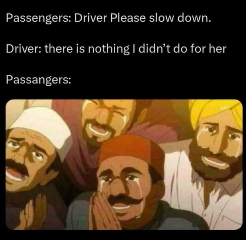 Passengers driver please slow down. driver there is nothing i didnt do for her p