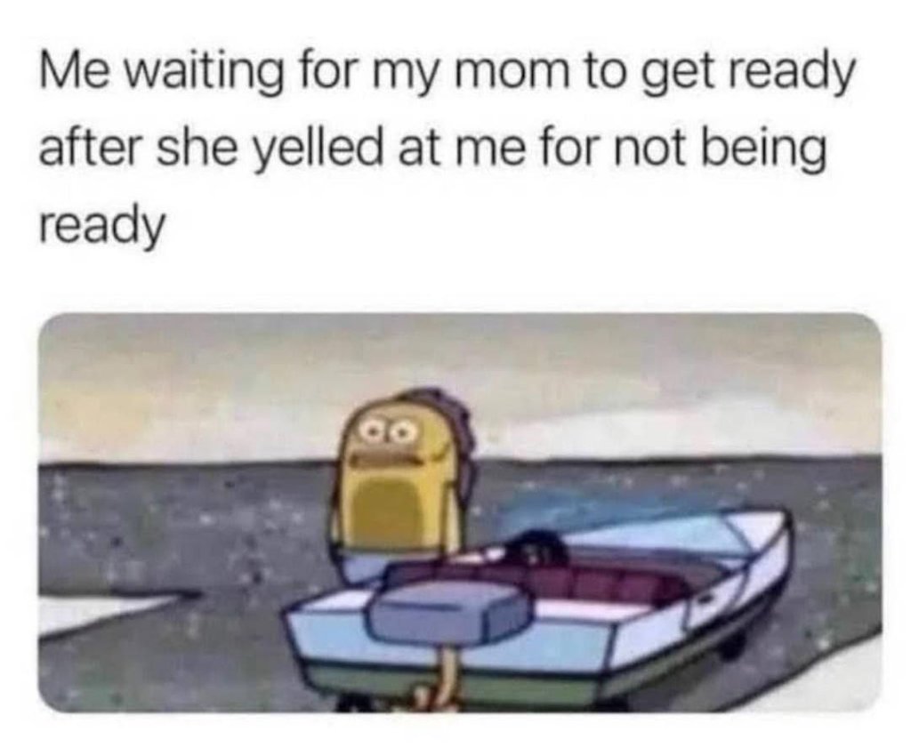 Me waiting for my mom to get ready after she yelled at me for not being ready