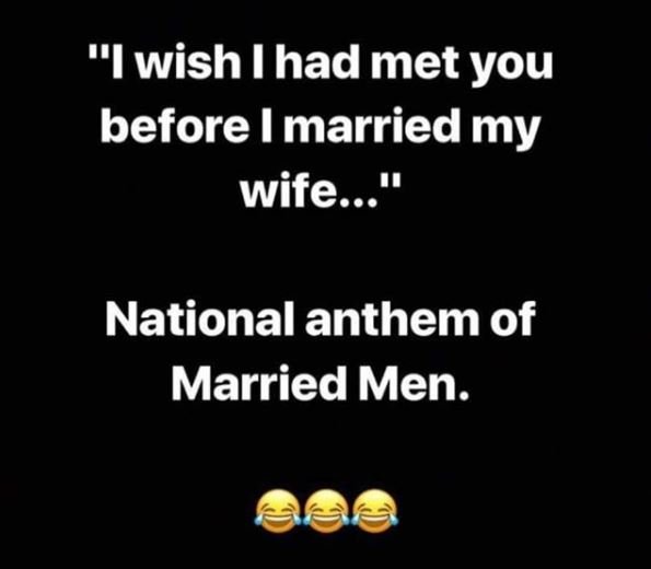 Iwishlhad met you before i married my wife.. 1 national anthem of married men.