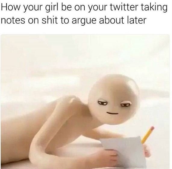 How your girl be on your twitter taking notes on shit to argue about later