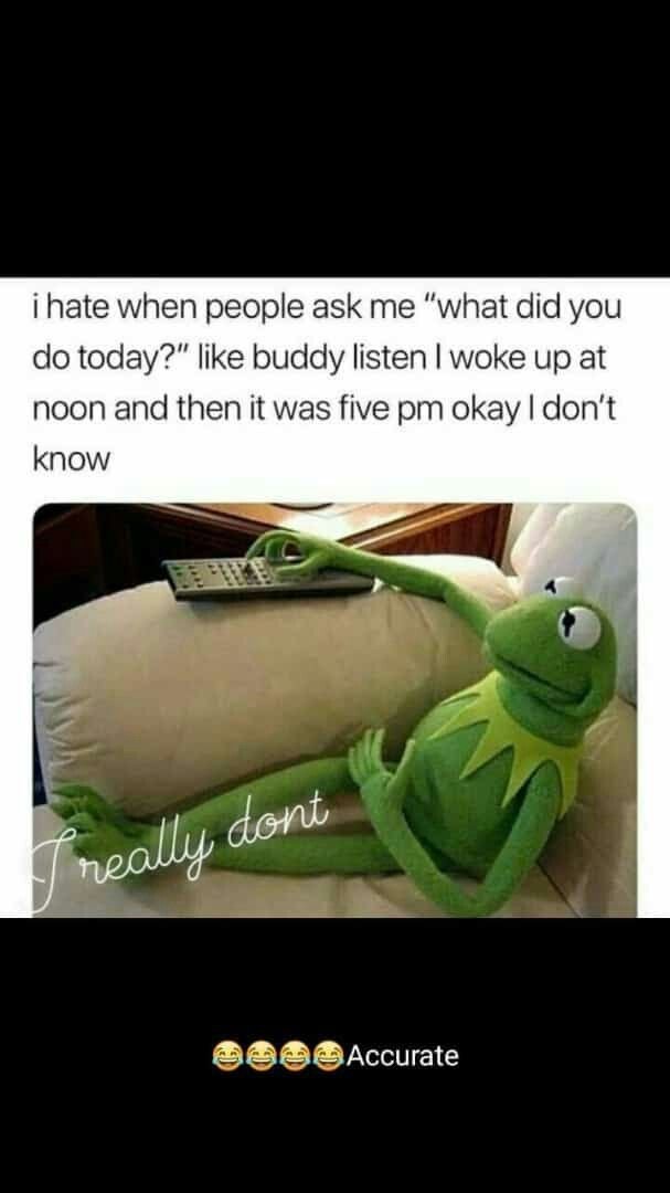 Ihate when people ask me what did you do today?' like buddy listen woke up at no