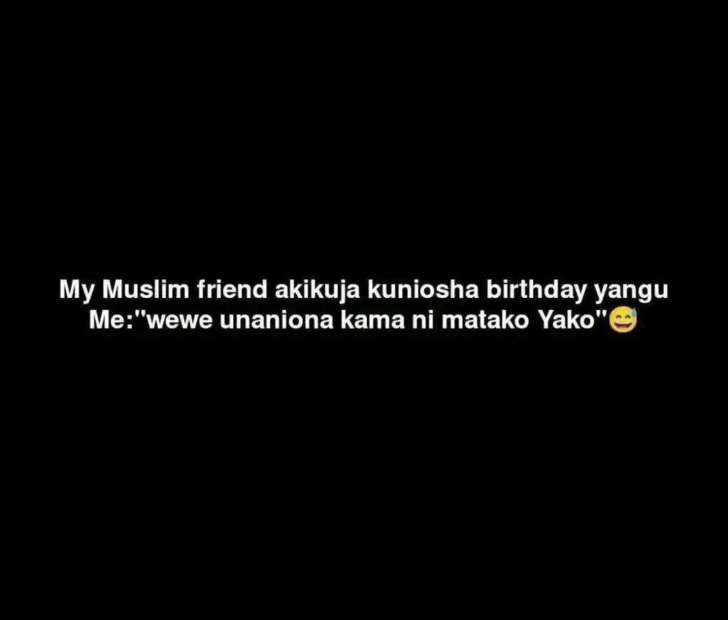 My muslim friend akikuja kuniosha birthday yangu me wewe unaniona kama ni matako