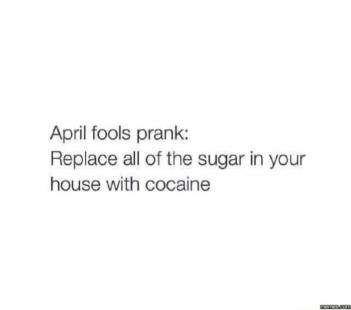 April fools prank replace all of the sugar in your house with cocaine memes