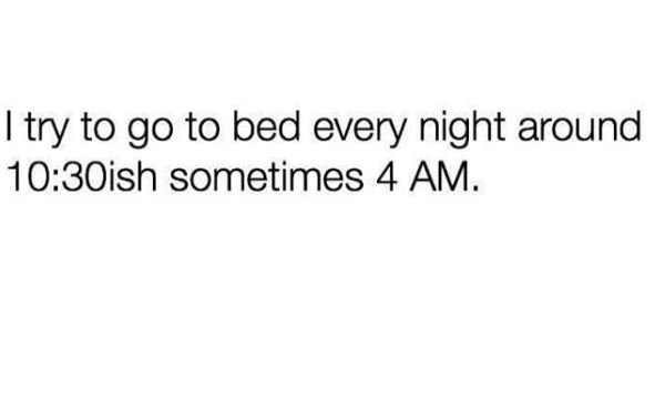 Try to go to bed every night around 10.3oish sometimes 4 am.