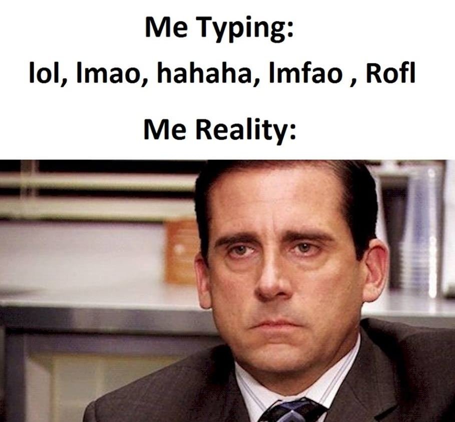 Me typing lol, imao, hahaha, imfao , rofl me reality