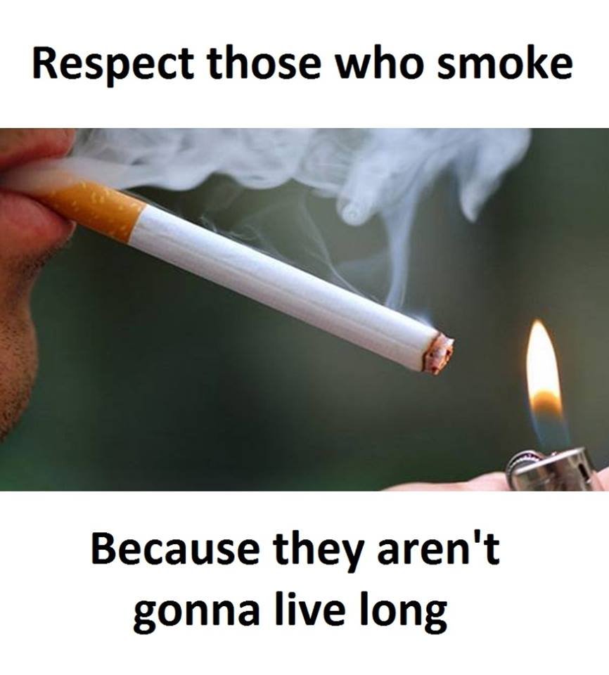 Respect those who smoke because they aren't gonna live long