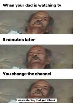 When your dad is watching tv 5 minutes later you change the channel