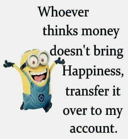 Whoever thinks money doesn't bring happiness, transfer it over to my account.