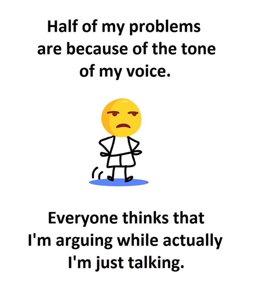 Half of my problems are because of the tone of my voice. everyone thinks that i'
