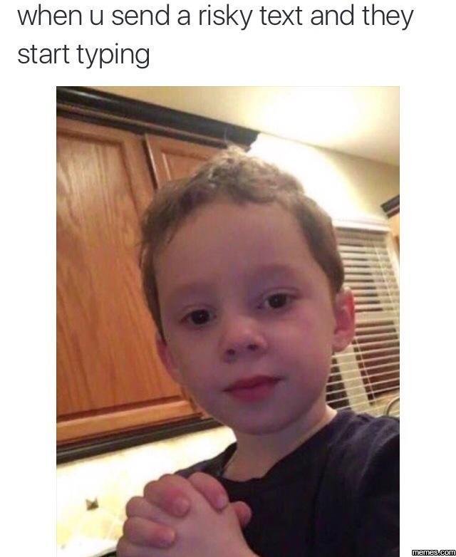 When u send a risky text and they start typing memesucom