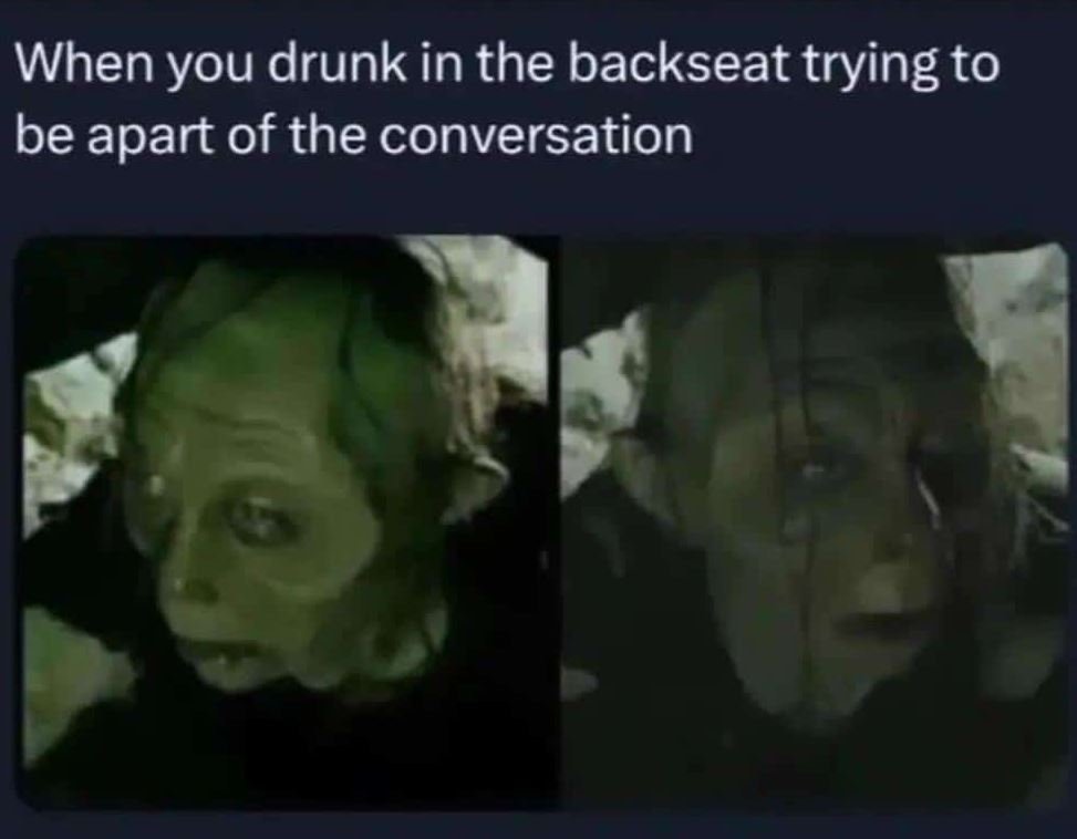 When you drunk in the backseat trying to be apart of the conversation
