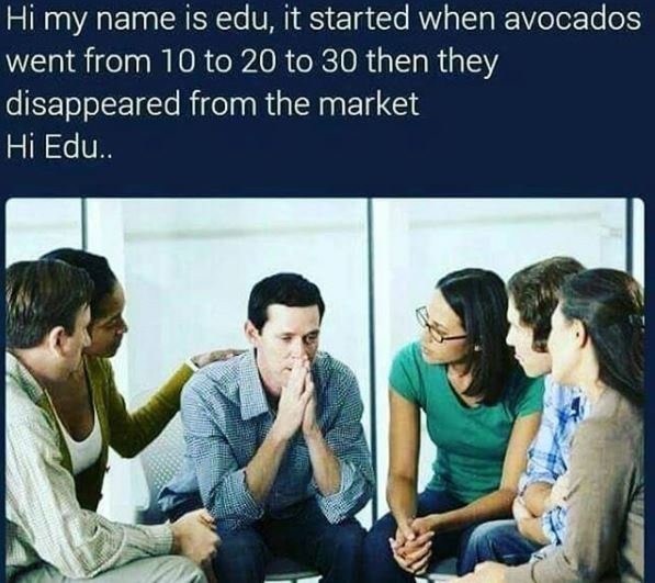 Hi my name is edu, it started when avocados went from 10 to 20 to 30 then they d