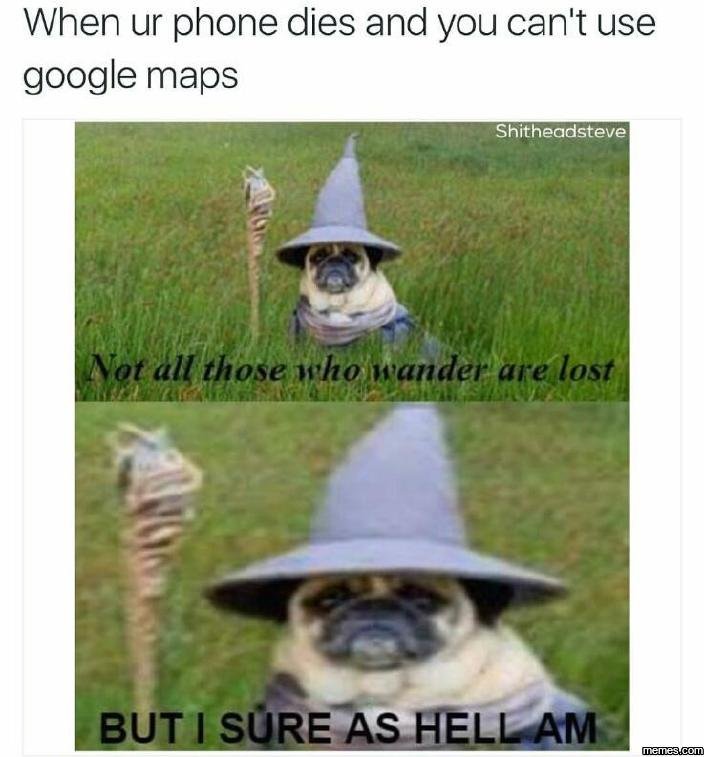When ur phone dies and you can't use google maps shitheadsteve not all those who