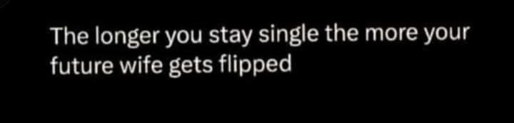 The longer you stay single the more your future wife gets flipped