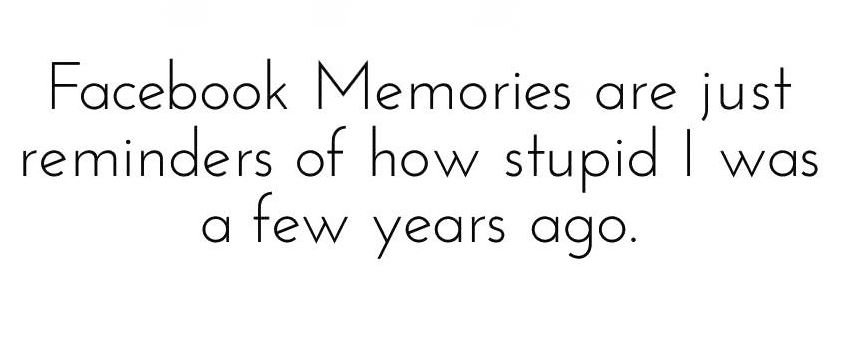 Facebook memories are just reminders of how stupid was q few years ago.