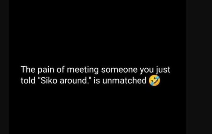 The pain of meeting someone you just told siko around is unmatched
