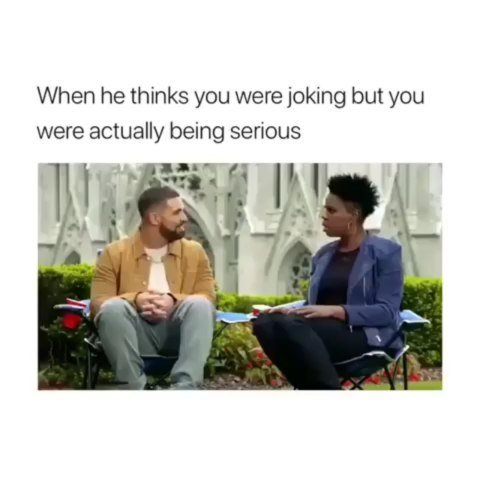 When he thinks you were joking but you were actually being serious