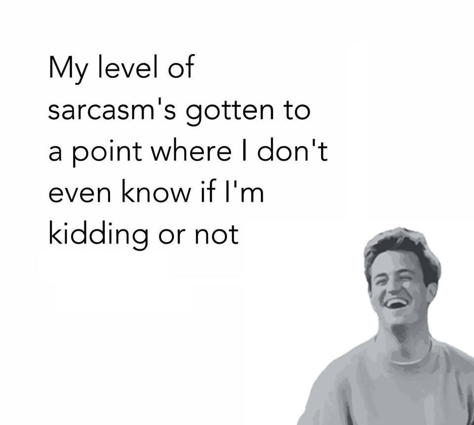 My level of sarcasm's gotten to a point where don't even know if l'm kidding or