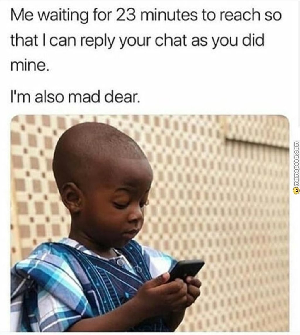 Me waiting for 23 minutes to reach so that ican reply your chat as you did mine