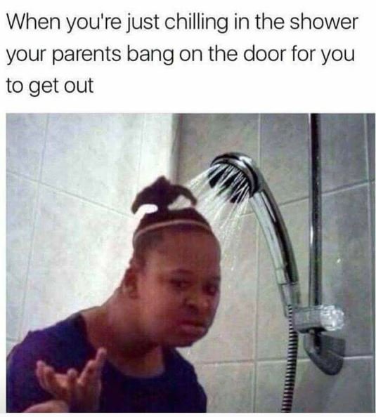 When you're just chilling in the shower your parents bang on the door for you to