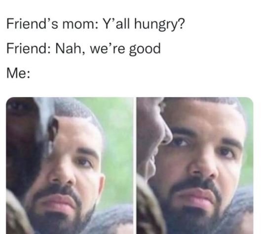 Friend's mom yall hungry? friend nah, we're good me