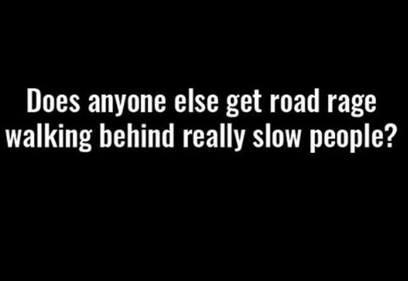 Does anyone else get road rage walking behind really slow people?