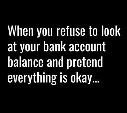 When you refuse to look at your bank account balance and pretend everything is o