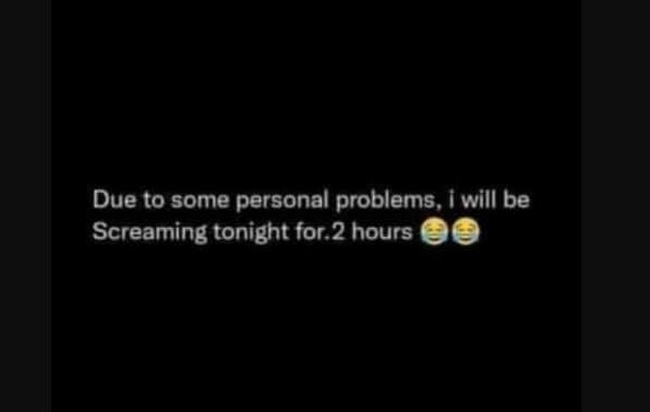 Due 0 some personal problems , will be screaming tonight for 2 hours