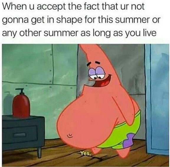 When u accept the fact that ur not gonna get in shape for this summer or any oth