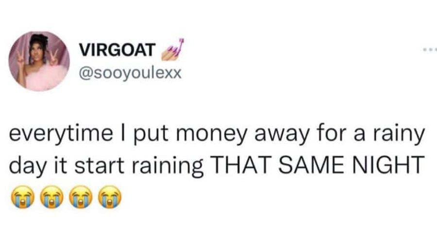 Virgoat sooyoulexx everytime put money away for a rainy day it start raining tha