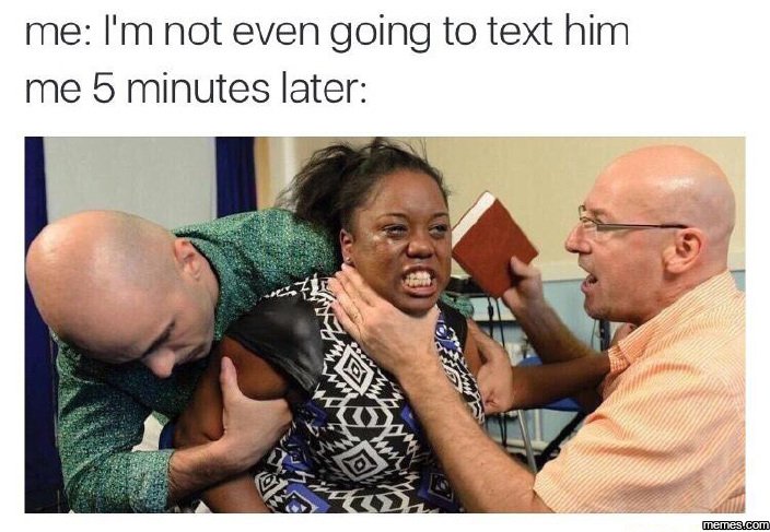 Me i'mnot even going to text him me 5 minutes later memeacom