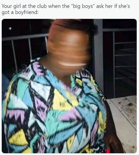 Your girl at the club when the big boys' ask her if she's got a boyfriend