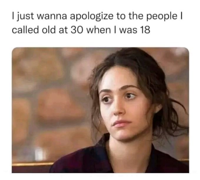 Just wanna apologize to the people called old at 30 when was 18