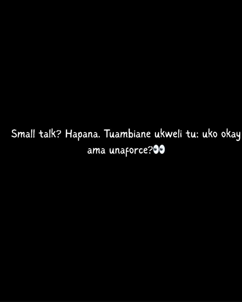 Small talk? hapana. tuambiane ukweli tu uko okay ama unaforce?