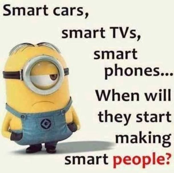 Smart cars, smart tvs, smart phones . when will they start making smart people?