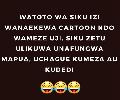 Watoto wa siku izi wanaekewa cartoon ndo wameze uji. siku zetu ulikuwa unafungwa