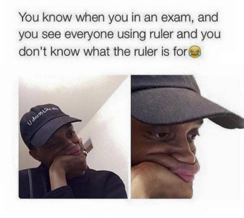 You know when you in an exam, and you see everyone using ruler and you don't kno