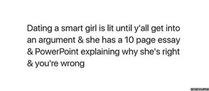 Dating a smart girl is lit until y'all get into an argument she has a 10 page es