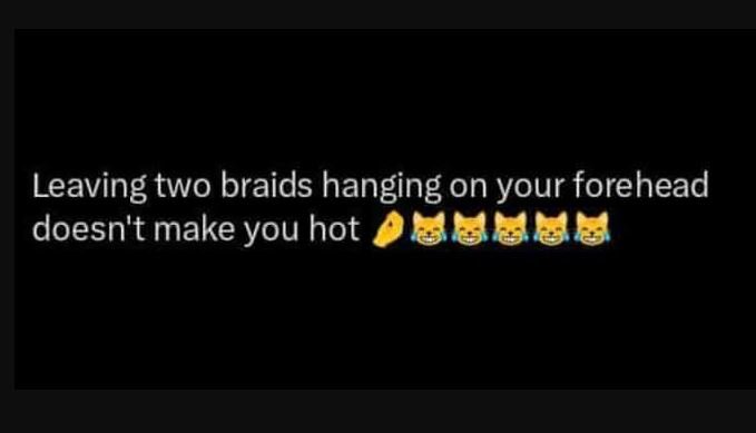 Leaving two braids hanging on your forehead doesn't make you hot 0
