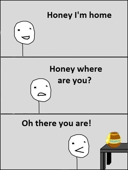 Honey i'm home honey where are you? oh there you are! honey