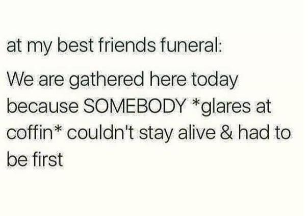 At my best friends funeral we are gathered here today because somebody glares at