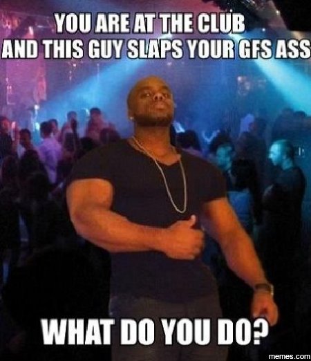 You areat the club and this guy szaps your gfsass what do you do? memes com
