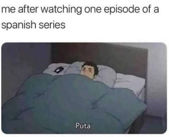 me after watching one episode of a spanish series Puta