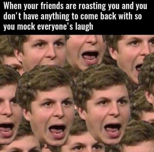 When your friends are roasting you and you don't have anything to come back with