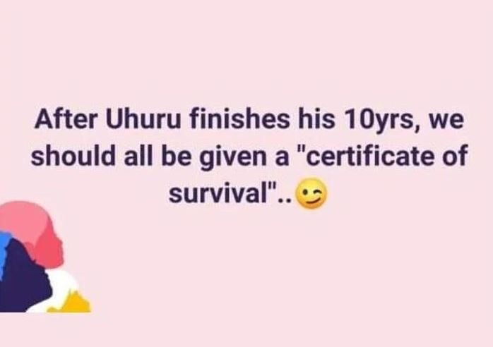 After uhuru finishes his 1oyrs, we should all be given a certificate of survival