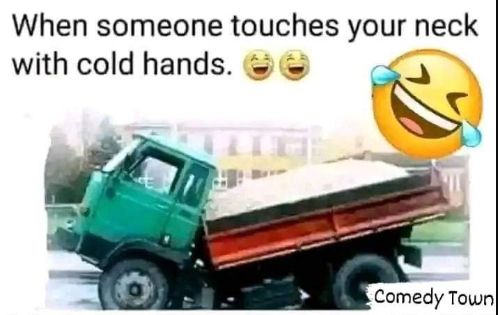 When someone touches your neck with cold hands. comedy townl